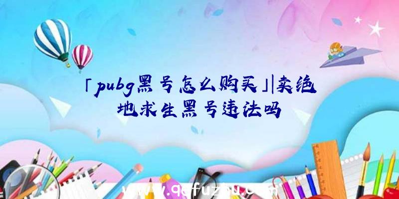 「pubg黑号怎么购买」|卖绝地求生黑号违法吗